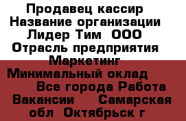 Продавец-кассир › Название организации ­ Лидер Тим, ООО › Отрасль предприятия ­ Маркетинг › Минимальный оклад ­ 38 000 - Все города Работа » Вакансии   . Самарская обл.,Октябрьск г.